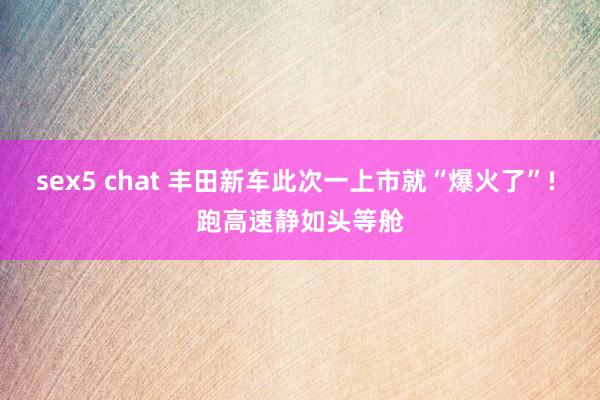 sex5 chat 丰田新车此次一上市就“爆火了”! 跑高速静如头等舱