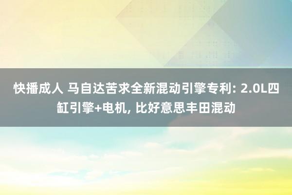 快播成人 马自达苦求全新混动引擎专利: 2.0L四缸引擎+电机， 比好意思丰田混动
