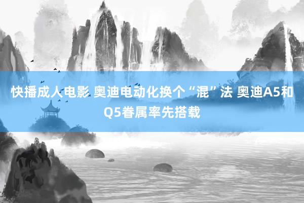 快播成人电影 奥迪电动化换个“混”法 奥迪A5和Q5眷属率先搭载