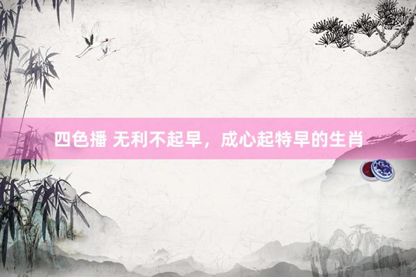四色播 无利不起早，成心起特早的生肖