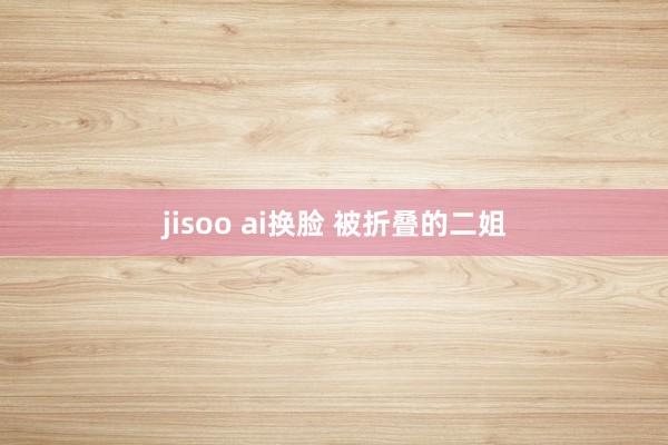 jisoo ai换脸 被折叠的二姐