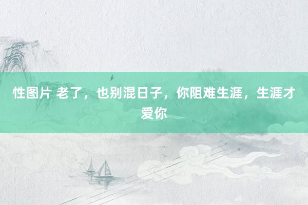 性图片 老了，也别混日子，你阻难生涯，生涯才爱你