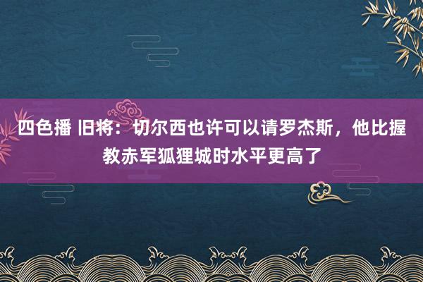 四色播 旧将：切尔西也许可以请罗杰斯，他比握教赤军狐狸城时水平更高了