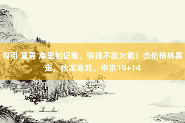 勾引 直男 库里创记载，骁雄不敌火箭！杰伦格林暴走，狄龙高效，申京19+14