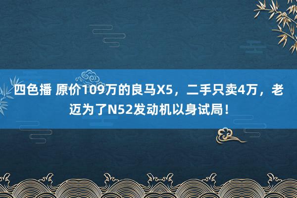 四色播 原价109万的良马X5，二手只卖4万，老迈为了N52发动机以身试局！