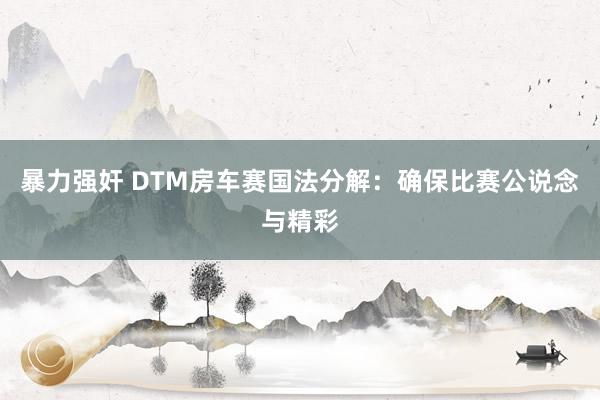 暴力强奸 DTM房车赛国法分解：确保比赛公说念与精彩