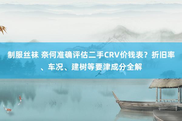 制服丝袜 奈何准确评估二手CRV价钱表？折旧率、车况、建树等要津成分全解