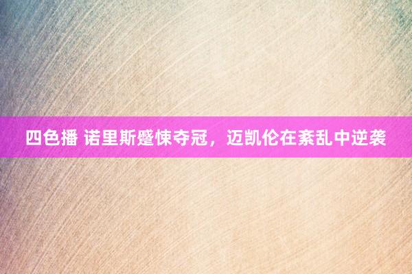 四色播 诺里斯蹙悚夺冠，迈凯伦在紊乱中逆袭