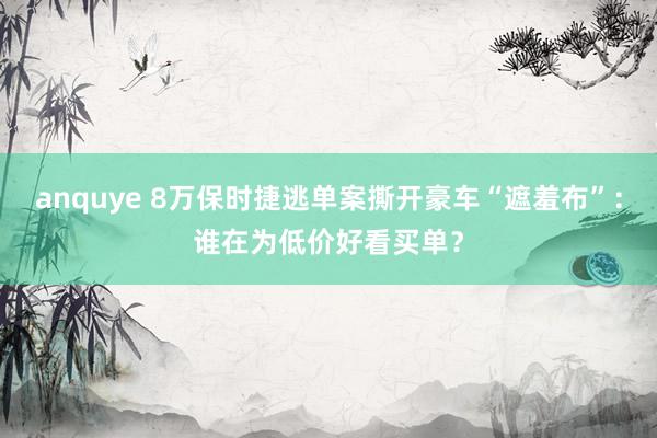 anquye 8万保时捷逃单案撕开豪车“遮羞布”：谁在为低价好看买单？