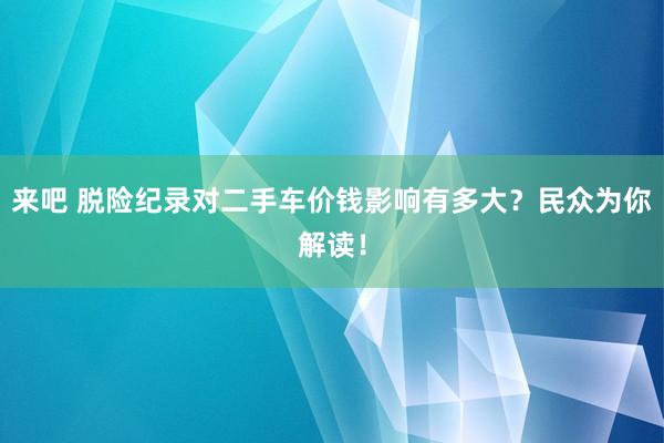 来吧 脱险纪录对二手车价钱影响有多大？民众为你解读！