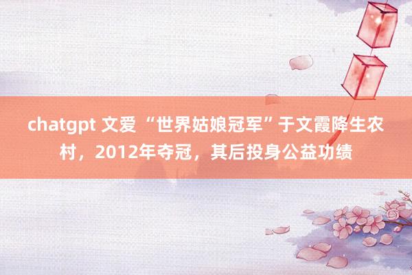 chatgpt 文爱 “世界姑娘冠军”于文霞降生农村，2012年夺冠，其后投身公益功绩
