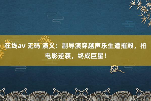 在线av 无码 演义：副导演穿越声乐生遭摧毁，拍电影逆袭，终成巨星！
