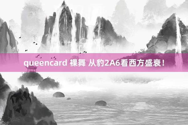 queencard 裸舞 从豹2A6看西方盛衰！