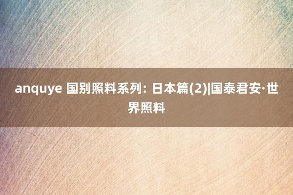anquye 国别照料系列: 日本篇(2)|国泰君安·世界照料