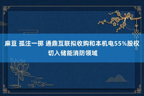 麻豆 孤注一掷 通鼎互联拟收购和本机电55%股权 切入储能消防领域