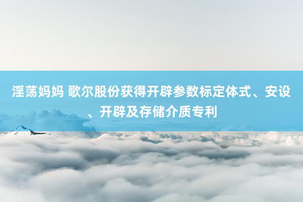 淫荡妈妈 歌尔股份获得开辟参数标定体式、安设、开辟及存储介质专利