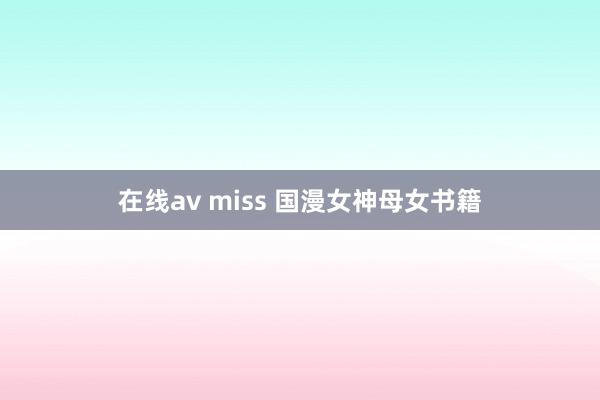 在线av miss 国漫女神母女书籍