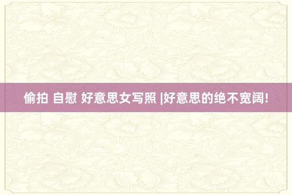 偷拍 自慰 好意思女写照 |好意思的绝不宽阔!