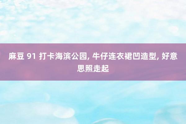 麻豆 91 打卡海滨公园， 牛仔连衣裙凹造型， 好意思照走起