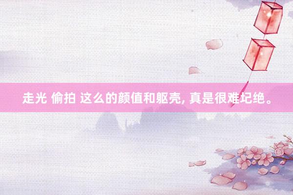 走光 偷拍 这么的颜值和躯壳， 真是很难圮绝。