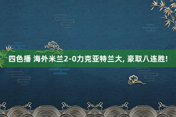 四色播 海外米兰2-0力克亚特兰大， 豪取八连胜!