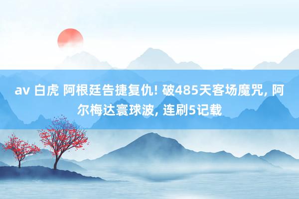 av 白虎 阿根廷告捷复仇! 破485天客场魔咒， 阿尔梅达寰球波， 连刷5记载