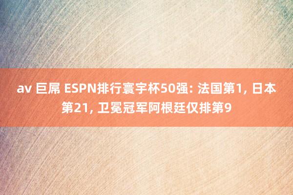 av 巨屌 ESPN排行寰宇杯50强: 法国第1， 日本第21， 卫冕冠军阿根廷仅排第9