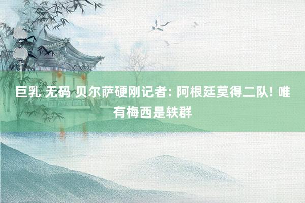 巨乳 无码 贝尔萨硬刚记者: 阿根廷莫得二队! 唯有梅西是轶群