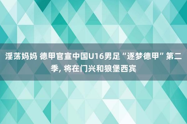 淫荡妈妈 德甲官宣中国U16男足“逐梦德甲”第二季， 将在门兴和狼堡西宾