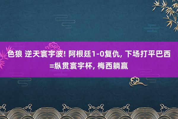 色狼 逆天寰宇波! 阿根廷1-0复仇， 下场打平巴西=纵贯寰宇杯， 梅西躺赢