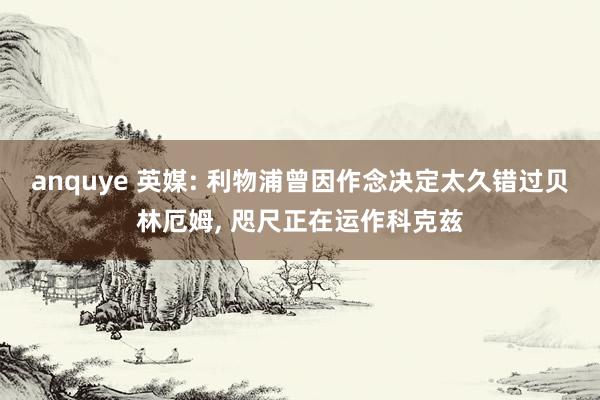 anquye 英媒: 利物浦曾因作念决定太久错过贝林厄姆， 咫尺正在运作科克兹