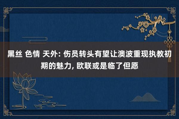黑丝 色情 天外: 伤员转头有望让澳波重现执教初期的魅力， 欧联或是临了但愿