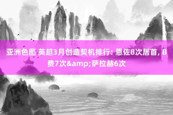 亚洲色图 英超3月创造契机排行: 恩佐8次居首， B费7次&萨拉赫6次
