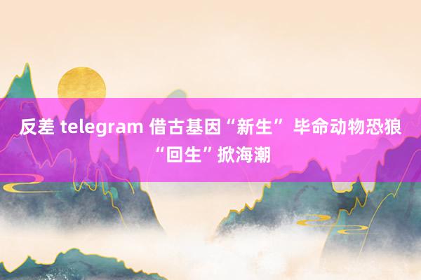 反差 telegram 借古基因“新生” 毕命动物恐狼“回生”掀海潮
