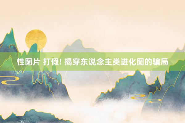 性图片 打假! 揭穿东说念主类进化图的骗局