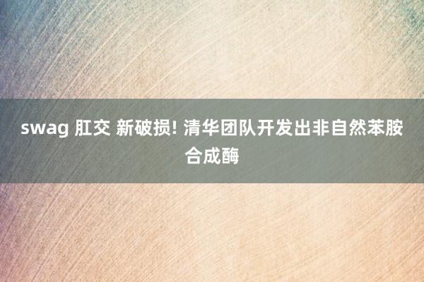 swag 肛交 新破损! 清华团队开发出非自然苯胺合成酶