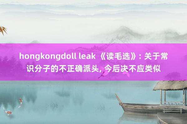 hongkongdoll leak 《读毛选》: 关于常识分子的不正确派头， 今后决不应类似