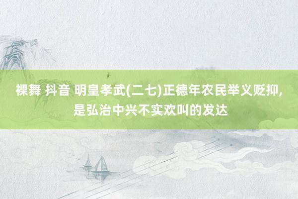 裸舞 抖音 明皇孝武(二七)正德年农民举义贬抑， 是弘治中兴不实欢叫的发达