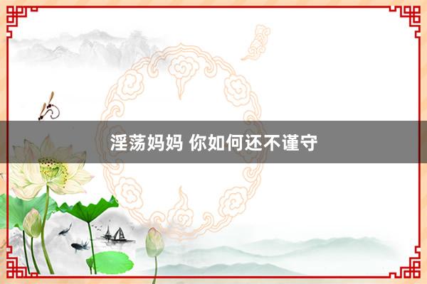淫荡妈妈 你如何还不谨守