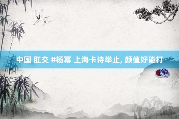 中国 肛交 #杨幂 上海卡诗举止， 颜值好能打