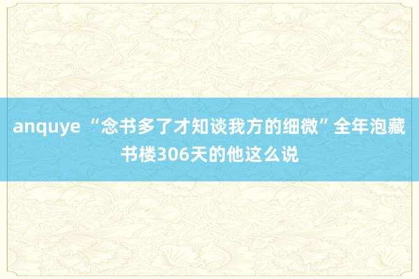anquye “念书多了才知谈我方的细微”全年泡藏书楼306天的他这么说