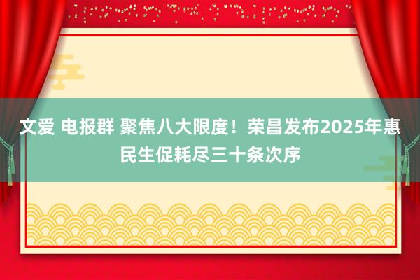文爱 电报群 聚焦八大限度！荣昌发布2025年惠民生促耗尽三十条次序