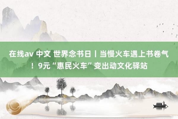 在线av 中文 世界念书日丨当慢火车遇上书卷气！9元“惠民火车”变出动文化驿站