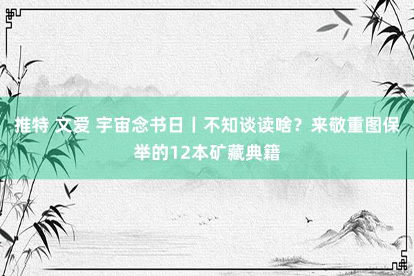推特 文爱 宇宙念书日丨不知谈读啥？来敬重图保举的12本矿藏典籍