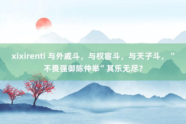 xixirenti 与外戚斗，与权宦斗，与天子斗，“不畏强御陈仲举”其乐无尽？
