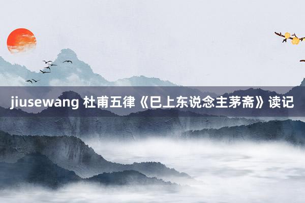 jiusewang 杜甫五律《巳上东说念主茅斋》读记