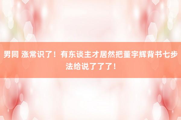 男同 涨常识了！有东谈主才居然把董宇辉背书七步法给说了了了！