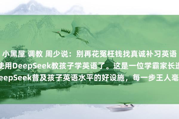 小黑屋 调教 周少说：别再花冤枉钱找真诚补习英语了，奢睿的家长早就使用DeepSeek教孩子学英语了。这是一位学霸家长透露使用DeepSeek普及孩子英语水平的好设施，每一步王人毫无保留的纪念出来了，写得格外详...