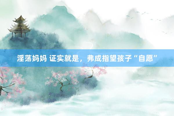 淫荡妈妈 证实就是，弗成指望孩子“自愿”