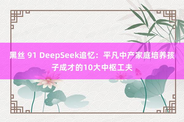 黑丝 91 DeepSeek追忆：平凡中产家庭培养孩子成才的10大中枢工夫
